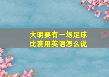 大明要有一场足球比赛用英语怎么说