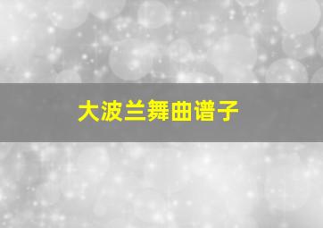 大波兰舞曲谱子