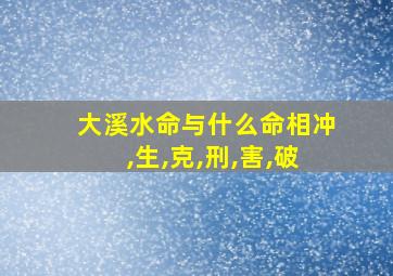 大溪水命与什么命相冲,生,克,刑,害,破