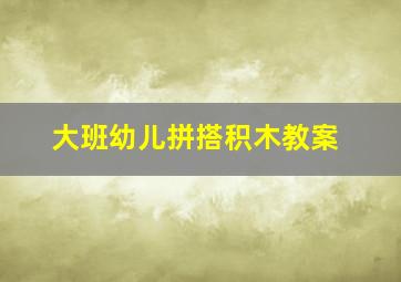 大班幼儿拼搭积木教案