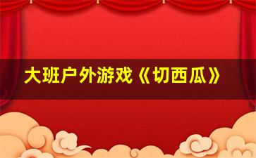 大班户外游戏《切西瓜》