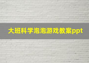 大班科学泡泡游戏教案ppt