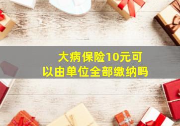 大病保险10元可以由单位全部缴纳吗