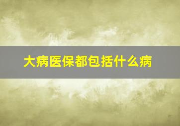 大病医保都包括什么病