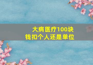 大病医疗100块钱扣个人还是单位