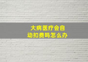 大病医疗会自动扣费吗怎么办