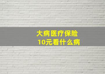 大病医疗保险10元看什么病