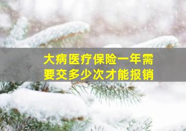 大病医疗保险一年需要交多少次才能报销