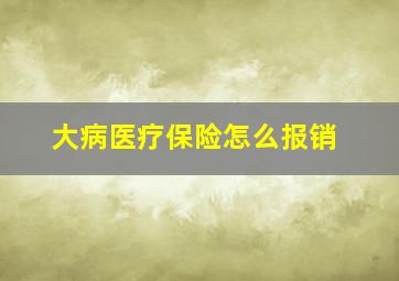 大病医疗保险怎么报销