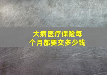 大病医疗保险每个月都要交多少钱