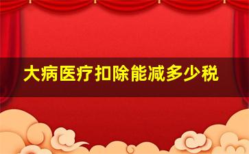 大病医疗扣除能减多少税