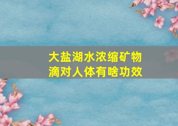 大盐湖水浓缩矿物滴对人体有啥功效