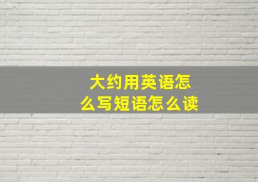 大约用英语怎么写短语怎么读