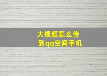 大视频怎么传到qq空间手机