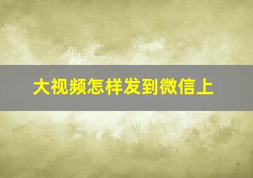 大视频怎样发到微信上