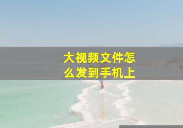 大视频文件怎么发到手机上