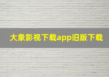 大象影视下载app旧版下载