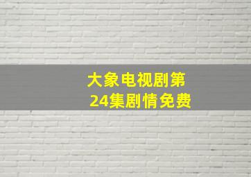 大象电视剧第24集剧情免费