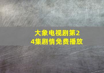 大象电视剧第24集剧情免费播放