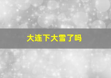 大连下大雪了吗