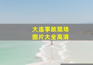 大连事故现场图片大全高清