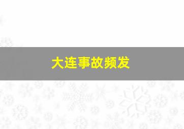 大连事故频发