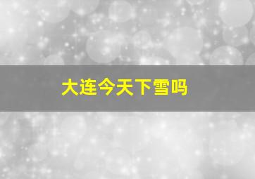 大连今天下雪吗