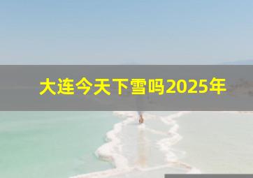 大连今天下雪吗2025年