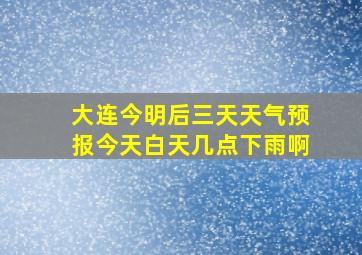 大连今明后三天天气预报今天白天几点下雨啊