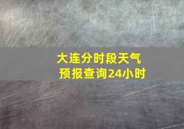 大连分时段天气预报查询24小时