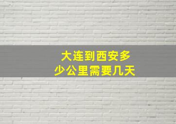 大连到西安多少公里需要几天