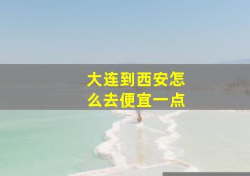 大连到西安怎么去便宜一点