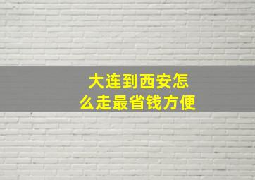 大连到西安怎么走最省钱方便