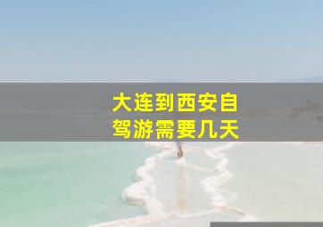 大连到西安自驾游需要几天