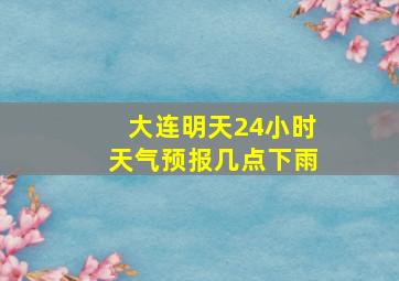 大连明天24小时天气预报几点下雨