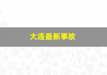 大连最新事故