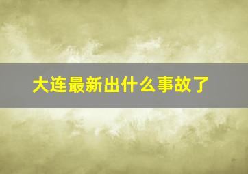 大连最新出什么事故了