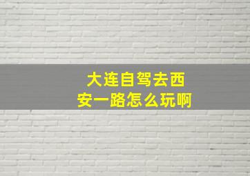 大连自驾去西安一路怎么玩啊