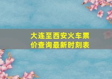 大连至西安火车票价查询最新时刻表