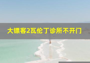 大镖客2瓦伦丁诊所不开门