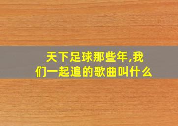 天下足球那些年,我们一起追的歌曲叫什么