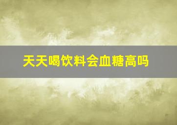 天天喝饮料会血糖高吗