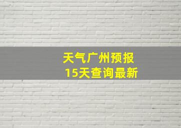 天气广州预报15天查询最新