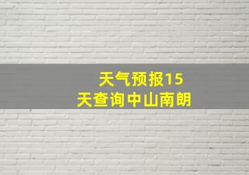 天气预报15天查询中山南朗