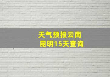 天气预报云南昆明15天查询