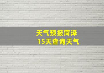 天气预报菏泽15天查询天气