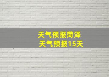 天气预报菏泽天气预报15天