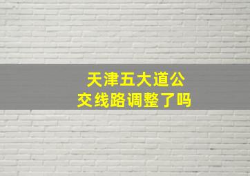 天津五大道公交线路调整了吗