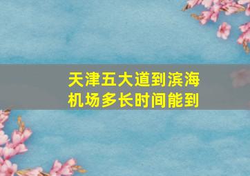 天津五大道到滨海机场多长时间能到