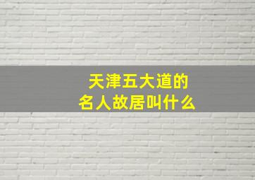 天津五大道的名人故居叫什么